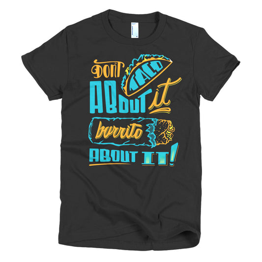 Women's t-shirt   -- Don't Taco About it Burrito About it -- Color edition